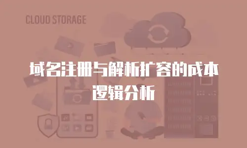 域名注册与解析扩容的成本逻辑分析