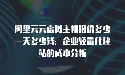 阿里云云虚拟主机报价多少一天多少钱：企业轻量化建站的成本分析