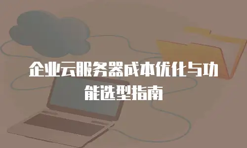 企业云服务器成本优化与功能选型指南