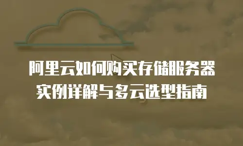 阿里云如何购买存储服务器实例详解与多云选型指南