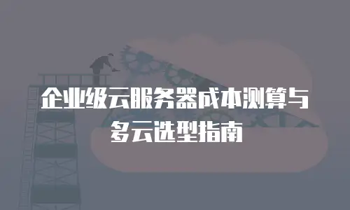 企业级云服务器成本测算与多云选型指南