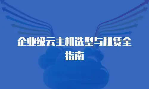 企业级云主机选型与租赁全指南