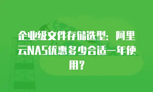 企业级文件存储选型：阿里云NAS优惠多少合适一年使用？
