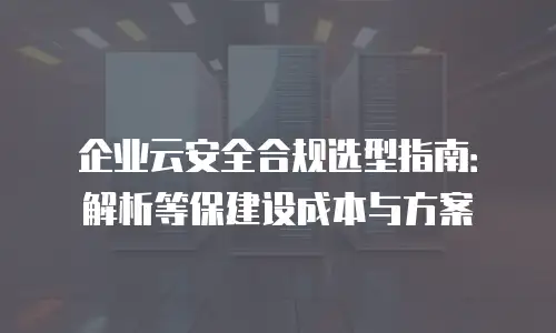 企业云安全合规选型指南：解析等保建设成本与方案