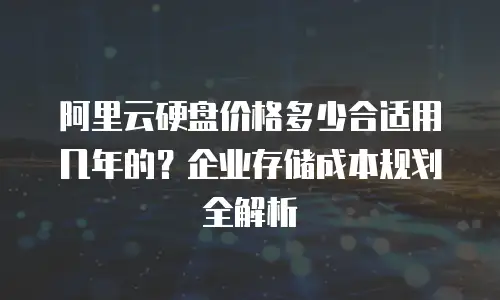 阿里云硬盘价格多少合适用几年的？企业存储成本规划全解析
