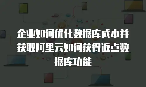 企业如何优化数据库成本并获取阿里云如何获得返点数据库功能