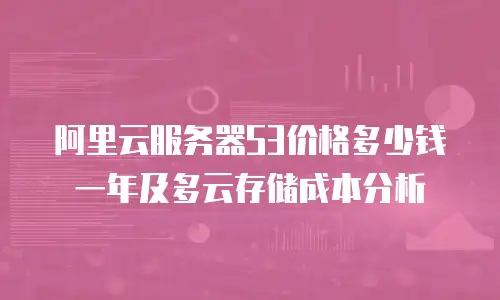 阿里云服务器S3价格多少钱一年及多云存储成本分析