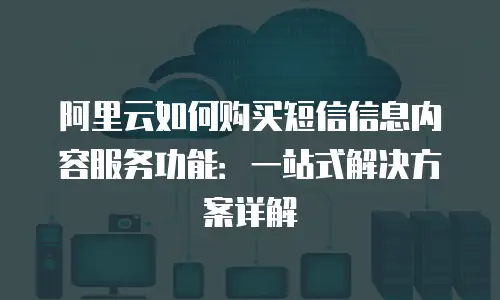 阿里云如何购买短信信息内容服务功能：一站式解决方案详解