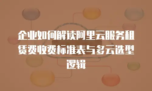 企业如何解读阿里云服务租赁费收费标准表与多云选型逻辑