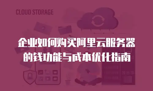 企业如何购买阿里云服务器的钱功能与成本优化指南