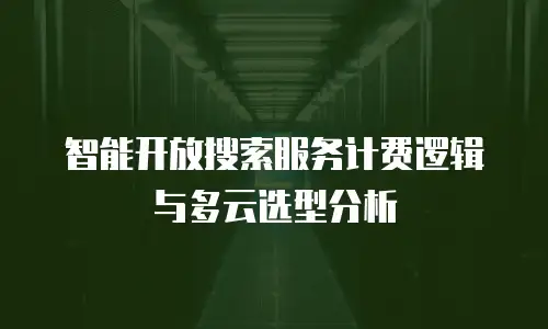 智能开放搜索服务计费逻辑与多云选型分析