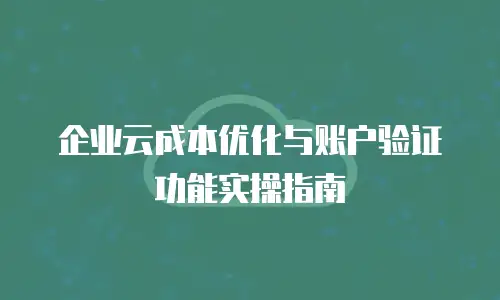 企业云成本优化与账户验证功能实操指南