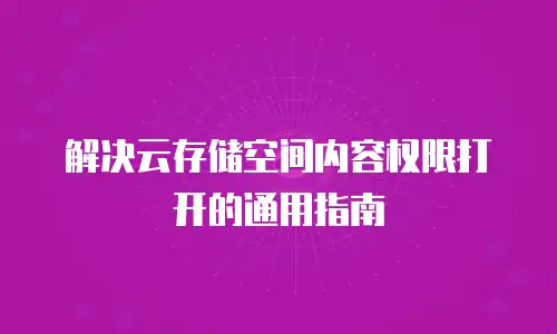 解决云存储空间内容权限打开的通用指南