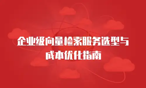 企业级向量检索服务选型与成本优化指南