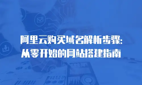 阿里云购买域名解析步骤：从零开始的网站搭建指南