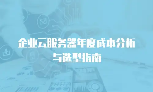 企业云服务器年度成本分析与选型指南