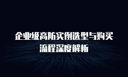企业级高防实例选型与购买流程深度解析