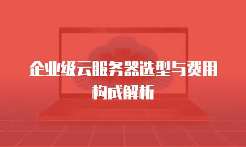 企业级云服务器选型与费用构成解析