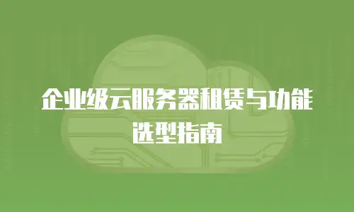 企业级云服务器租赁与功能选型指南