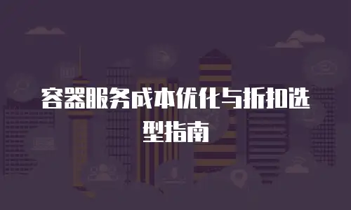 容器服务成本优化与折扣选型指南