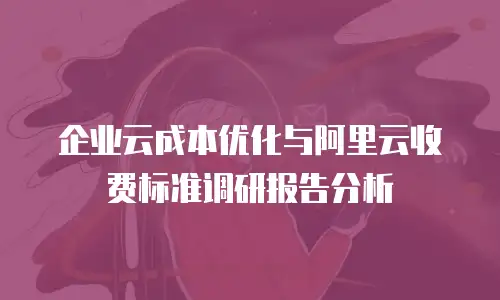 企业云成本优化与阿里云收费标准调研报告分析