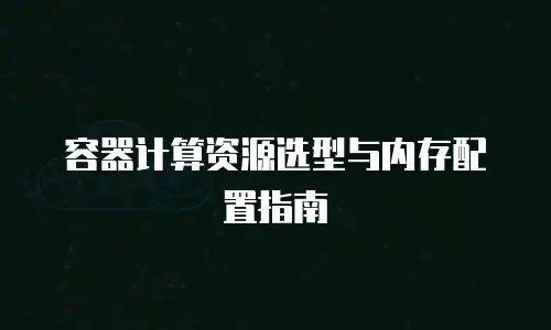 容器计算资源选型与内存配置指南