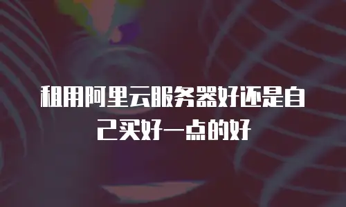 租用阿里云服务器好还是自己买好一点的好