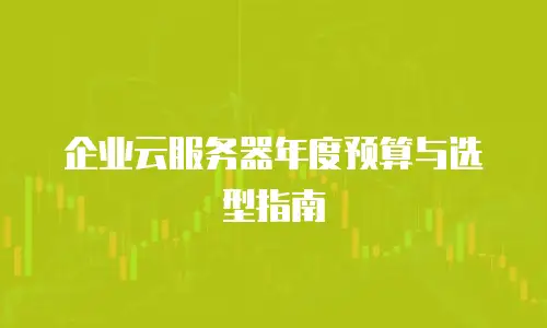 企业云服务器年度预算与选型指南
