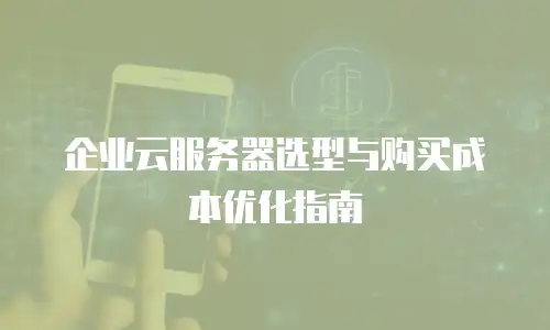 企业云服务器选型与购买成本优化指南