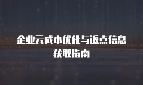 企业云成本优化与返点信息获取指南
