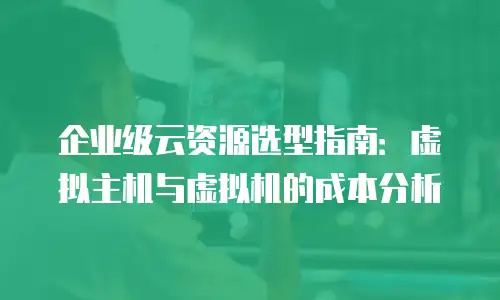 企业级云资源选型指南：虚拟主机与虚拟机的成本分析