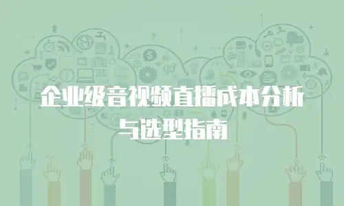 企业级音视频直播成本分析与选型指南