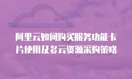 阿里云如何购买服务功能卡片使用及多云资源采购策略