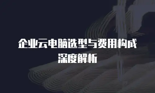 企业云电脑选型与费用构成深度解析