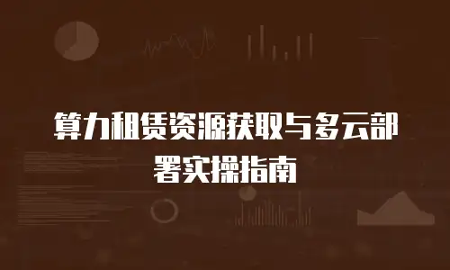 算力租赁资源获取与多云部署实操指南