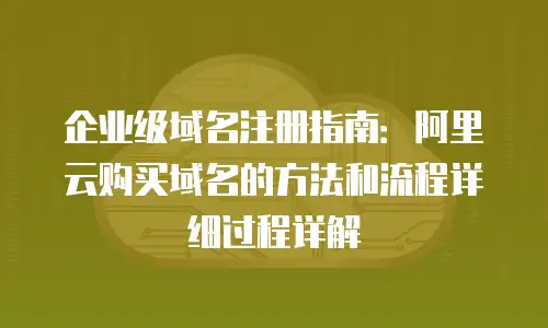 企业级域名注册指南：阿里云购买域名的方法和流程详细过程详解