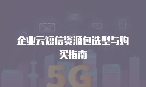 企业云短信资源包选型与购买指南
