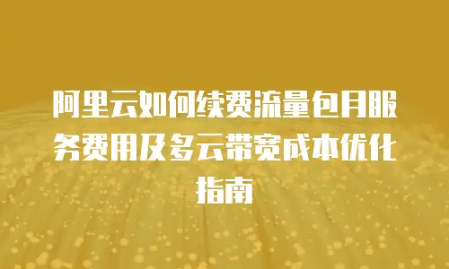 阿里云如何续费流量包月服务费用及多云带宽成本优化指南