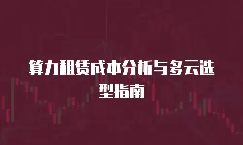 算力租赁成本分析与多云选型指南