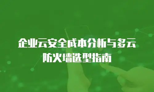 企业云安全成本分析与多云防火墙选型指南