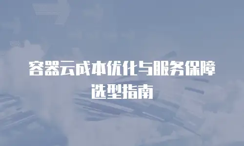 容器云成本优化与服务保障选型指南