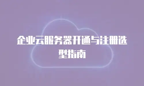 企业云服务器开通与注册选型指南
