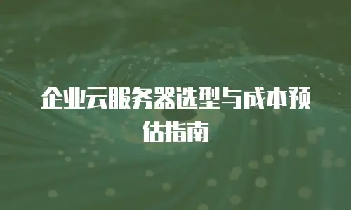 企业云服务器选型与成本预估指南