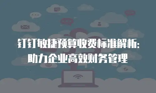 钉钉敏捷预算收费标准解析：助力企业高效财务管理