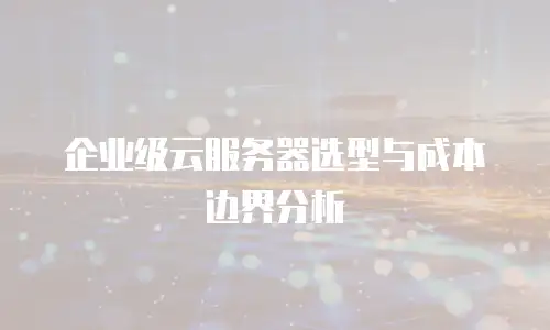 企业级云服务器选型与成本边界分析
