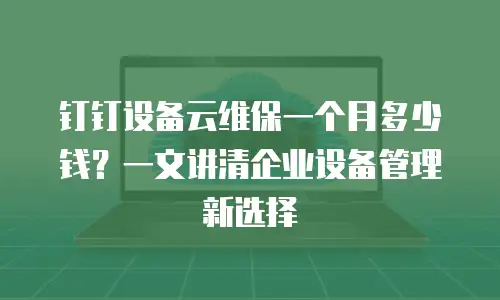 钉钉设备云维保一个月多少钱？一文讲清企业设备管理新选择