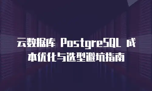 云数据库 PostgreSQL 成本优化与选型避坑指南