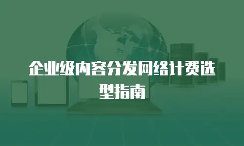 企业级内容分发网络计费选型指南