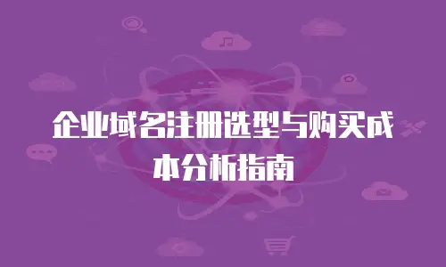 企业域名注册选型与购买成本分析指南