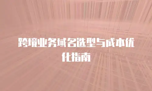 跨境业务域名选型与成本优化指南